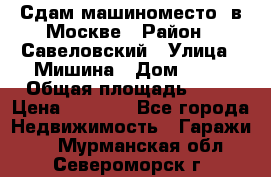 Сдам машиноместо  в Москве › Район ­ Савеловский › Улица ­ Мишина › Дом ­ 26 › Общая площадь ­ 13 › Цена ­ 8 000 - Все города Недвижимость » Гаражи   . Мурманская обл.,Североморск г.